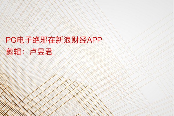 PG电子绝邪在新浪财经APP            						拖累剪辑：卢昱君