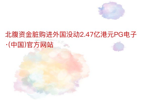 北腹资金脏购进外国没动2.47亿港元PG电子·(中国)官方网站