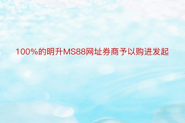 100%的明升MS88网址券商予以购进发起