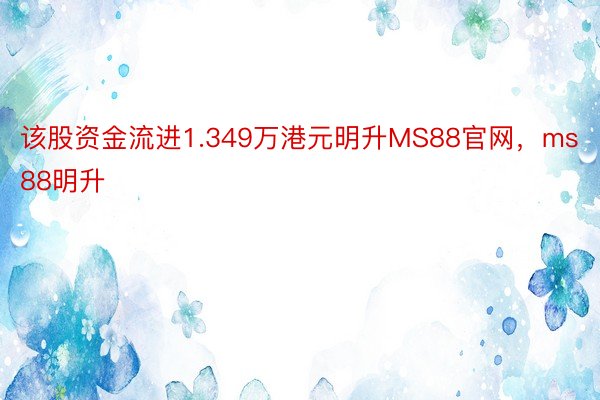 该股资金流进1.349万港元明升MS88官网，ms88明升