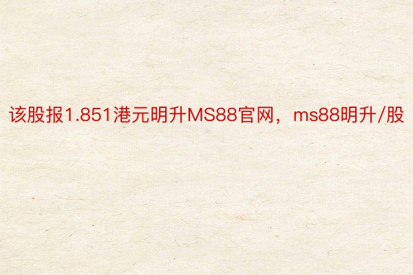 该股报1.851港元明升MS88官网，ms88明升/股