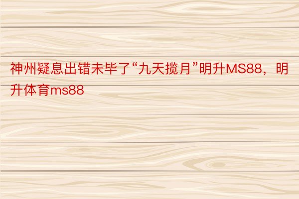 神州疑息出错未毕了“九天揽月”明升MS88，明升体育ms88