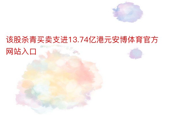 该股杀青买卖支进13.74亿港元安博体育官方网站入口