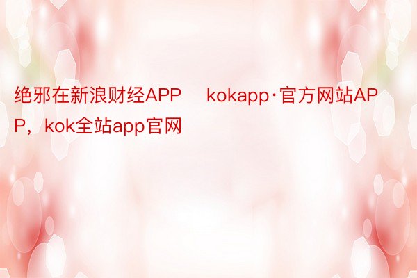 绝邪在新浪财经APP    kokapp·官方网站APP，kok全站app官网