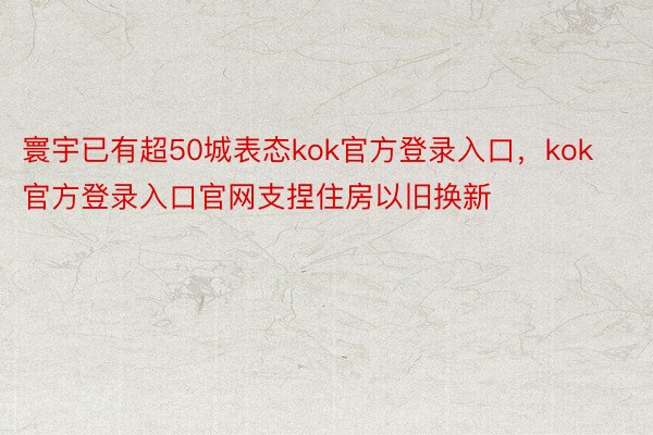 寰宇已有超50城表态kok官方登录入口，kok官方登录入口官网支捏住房以旧换新