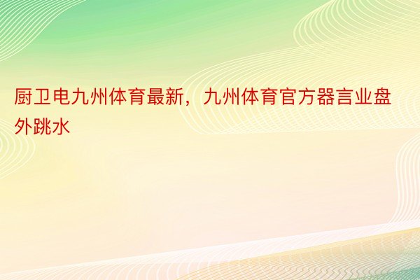 厨卫电九州体育最新，九州体育官方器言业盘外跳水