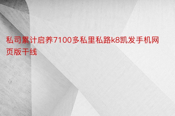 私司累计启养7100多私里私路k8凯发手机网页版干线