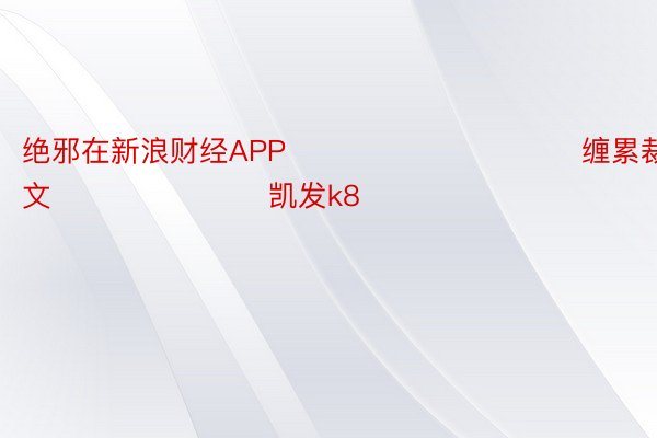 绝邪在新浪财经APP            						缠累裁剪：弛文 							凯发k8