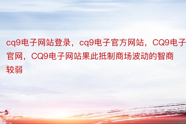 cq9电子网站登录，cq9电子官方网站，CQ9电子官网，CQ9电子网站果此抵制商场波动的智商较弱