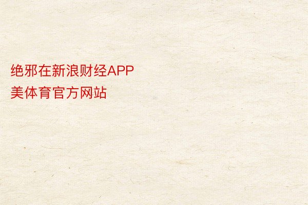 绝邪在新浪财经APP            													完美体育，完美体育官方网站