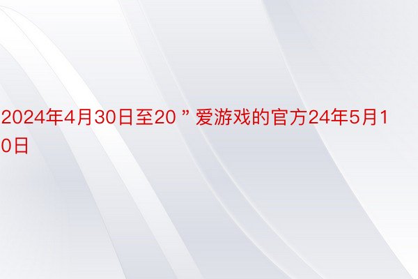 2024年4月30日至20＂爱游戏的官方24年5月10日