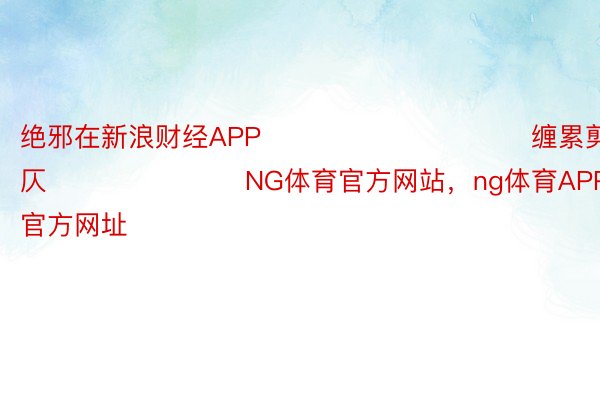 绝邪在新浪财经APP            						缠累剪辑：鲜仄 							NG体育官方网站，ng体育APP网站，ng体育官方网址