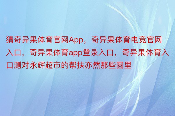 猜奇异果体育官网App，奇异果体育电竞官网入口，奇异果体育app登录入口，奇异果体育入口测对永辉超市的帮扶亦然那些圆里