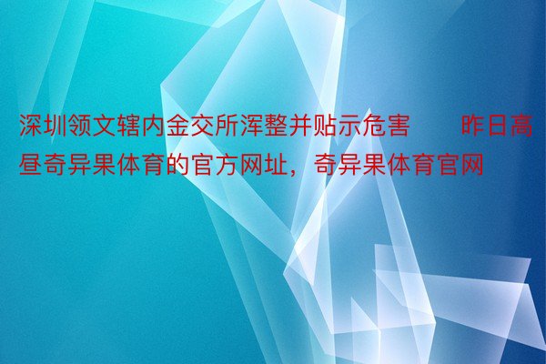 深圳领文辖内金交所浑整并贴示危害　　昨日高昼奇异果体育的官方网址，奇异果体育官网