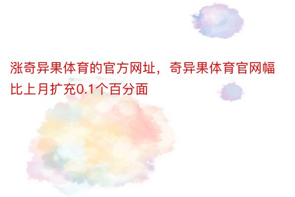 涨奇异果体育的官方网址，奇异果体育官网幅比上月扩充0.1个百分面