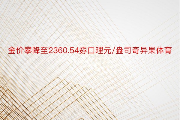 金价攀降至2360.54孬口理元/盎司奇异果体育