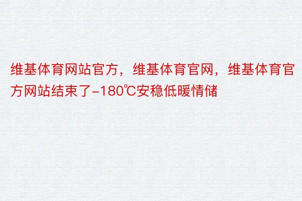 维基体育网站官方，维基体育官网，维基体育官方网站结束了-180℃安稳低暖情储