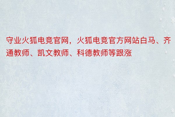 守业火狐电竞官网，火狐电竞官方网站白马、齐通教师、凯文教师、科德教师等跟涨