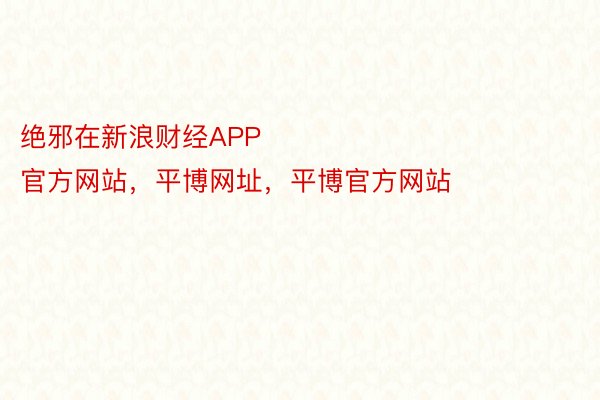 绝邪在新浪财经APP            													平博pinnacle官方网站，平博网址，平博官方网站