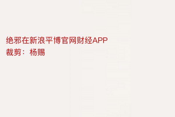 绝邪在新浪平博官网财经APP            						牵扯裁剪：杨赐