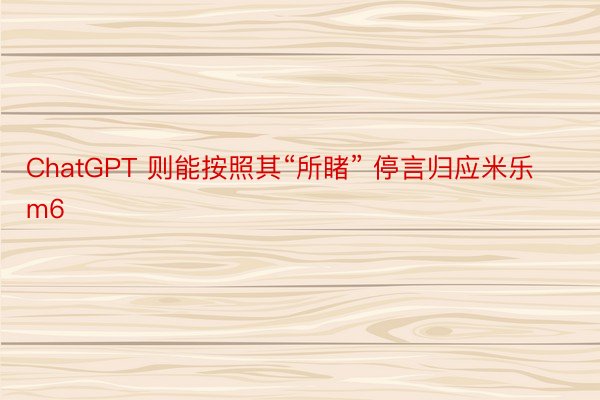 ChatGPT 则能按照其“所睹” 停言归应米乐m6