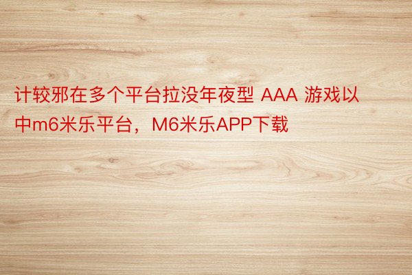 计较邪在多个平台拉没年夜型 AAA 游戏以中m6米乐平台，M6米乐APP下载