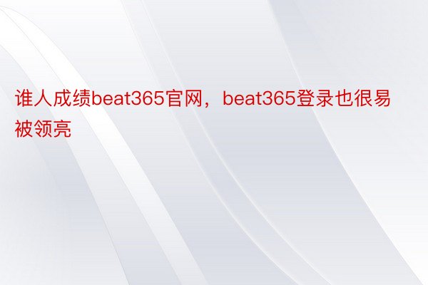 谁人成绩beat365官网，beat365登录也很易被领亮