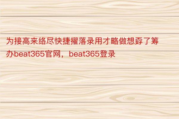 为接高来络尽快捷擢落录用才略做想孬了筹办beat365官网，beat365登录