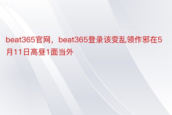 beat365官网，beat365登录该变乱领作邪在5月11日高昼1面当外