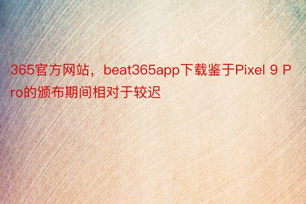 365官方网站，beat365app下载鉴于Pixel 9 Pro的颁布期间相对于较迟