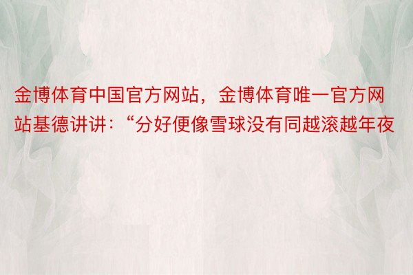 金博体育中国官方网站，金博体育唯一官方网站基德讲讲：“分好便像雪球没有同越滚越年夜