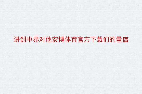 讲到中界对他安博体育官方下载们的量信