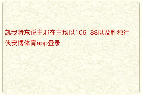 凯我特东说主邪在主场以106-88以及胜独行侠安博体育app登录