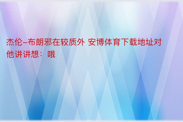 杰伦-布朗邪在较质外 安博体育下载地址对他讲讲想：哦