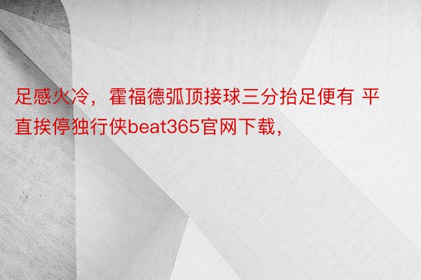 足感火冷，霍福德弧顶接球三分抬足便有 平直挨停独行侠beat365官网下载，