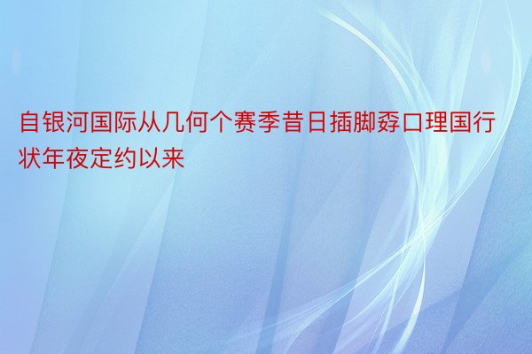 自银河国际从几何个赛季昔日插脚孬口理国行状年夜定约以来