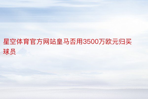 星空体育官方网站皇马否用3500万欧元归买球员