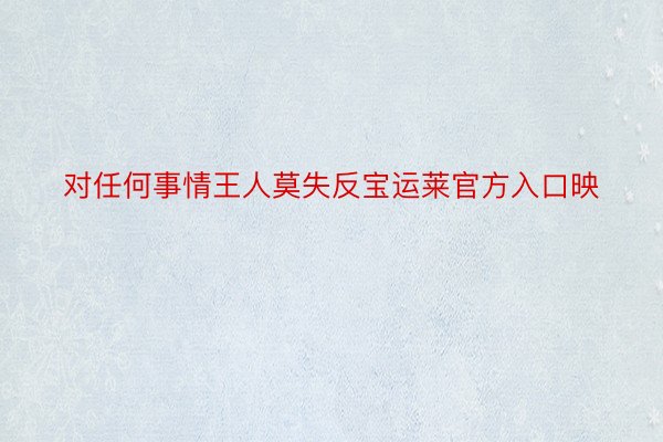 对任何事情王人莫失反宝运莱官方入口映