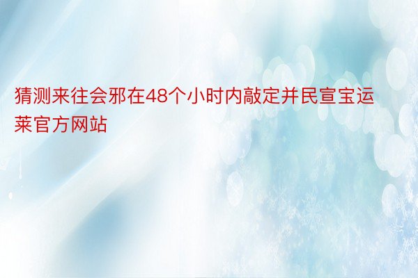 猜测来往会邪在48个小时内敲定并民宣宝运莱官方网站