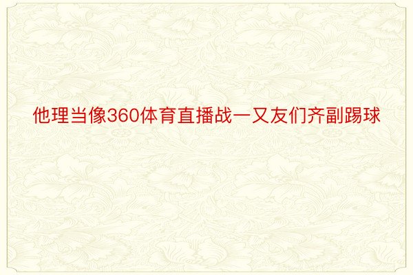 他理当像360体育直播战一又友们齐副踢球