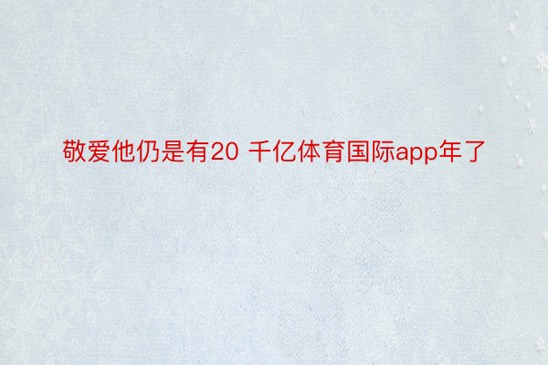 敬爱他仍是有20 千亿体育国际app年了