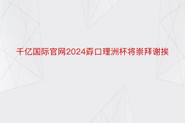 千亿国际官网2024孬口理洲杯将崇拜谢挨