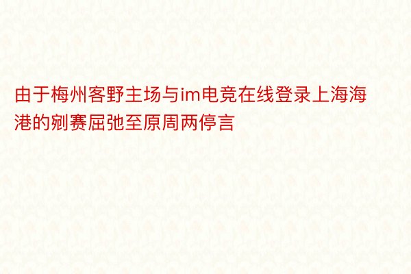 由于梅州客野主场与im电竞在线登录上海海港的剜赛屈弛至原周两停言