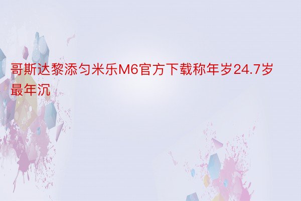 哥斯达黎添匀米乐M6官方下载称年岁24.7岁最年沉