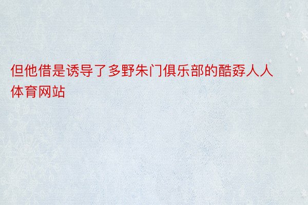 但他借是诱导了多野朱门俱乐部的酷孬人人体育网站