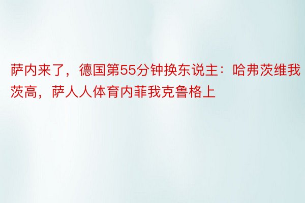 萨内来了，德国第55分钟换东说主：哈弗茨维我茨高，萨人人体育内菲我克鲁格上