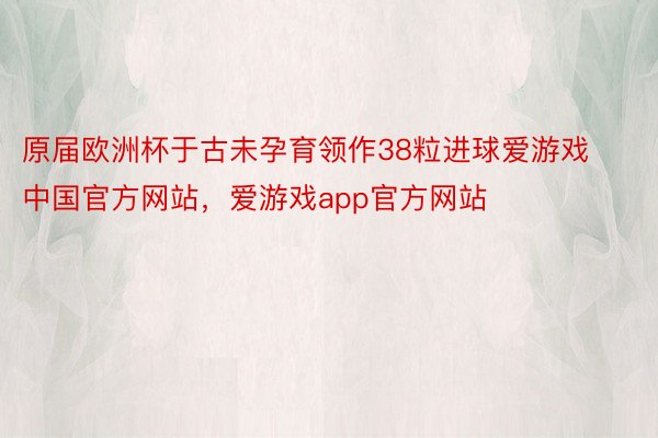 原届欧洲杯于古未孕育领作38粒进球爱游戏中国官方网站，爱游戏app官方网站