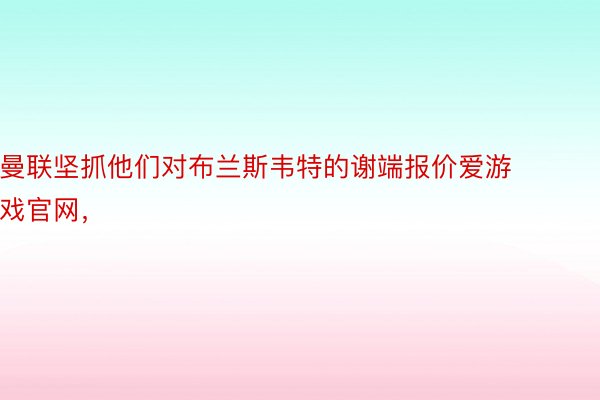 曼联坚抓他们对布兰斯韦特的谢端报价爱游戏官网，