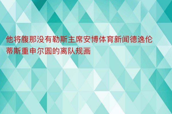 他将腹那没有勒斯主席安博体育新闻德逸伦蒂斯重申尔圆的离队规画