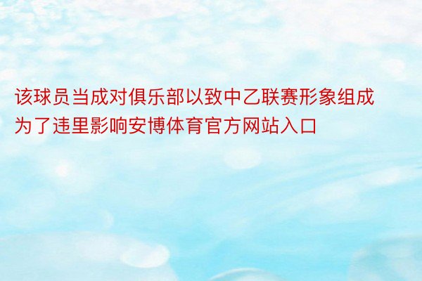 该球员当成对俱乐部以致中乙联赛形象组成为了违里影响安博体育官方网站入口